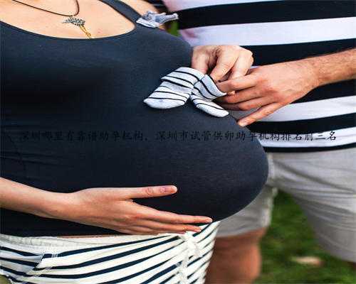 深圳哪里有靠谱助孕机构，深圳市试管供卵助孕机构排名前三名