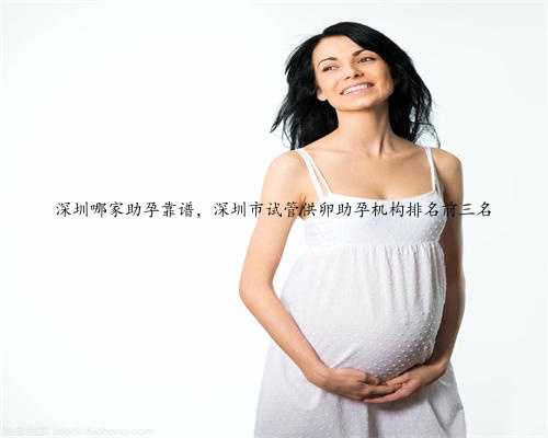 深圳哪家助孕靠谱，深圳市试管供卵助孕机构排名前三名