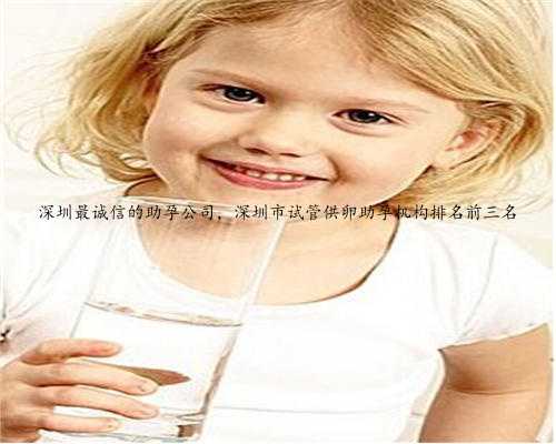 深圳最诚信的助孕公司，深圳市试管供卵助孕机构排名前三名