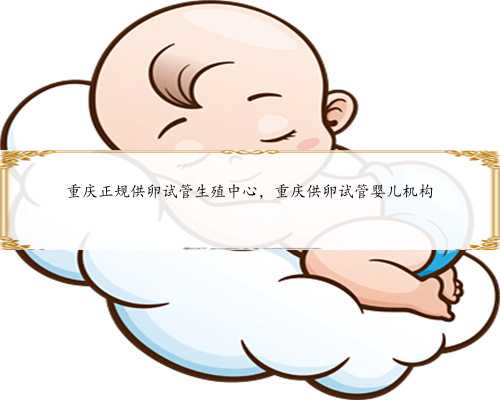 重庆正规供卵试管生殖中心，重庆供卵试管婴儿机构