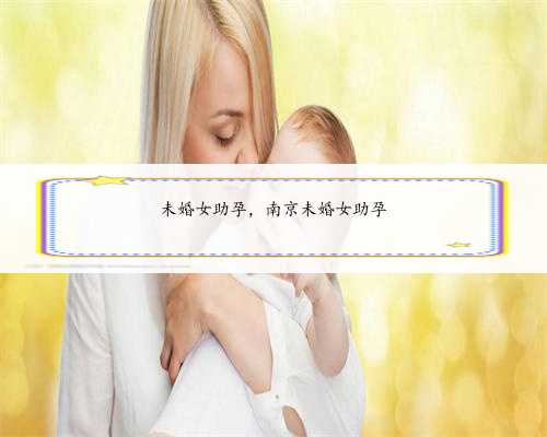 未婚女助孕，南京未婚女助孕