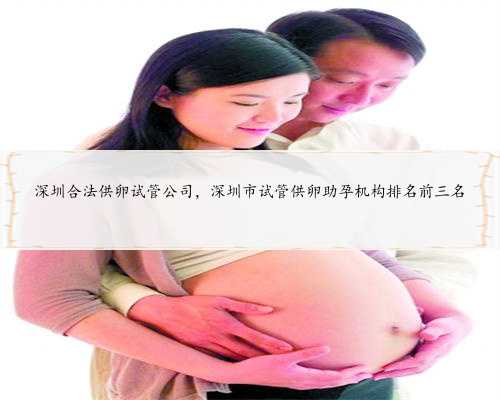 深圳合法供卵试管公司，深圳市试管供卵助孕机构排名前三名