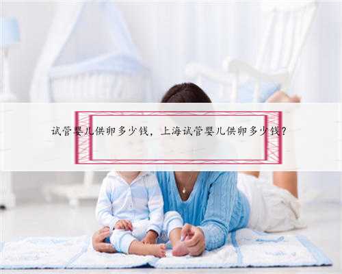 试管婴儿供卵多少钱，上海试管婴儿供卵多少钱？