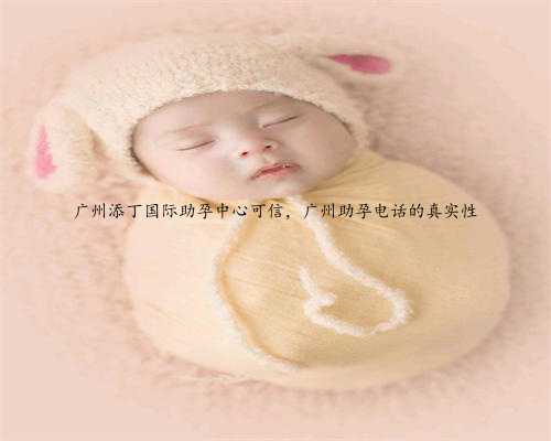 广州添丁国际助孕中心可信，广州助孕电话的真实性