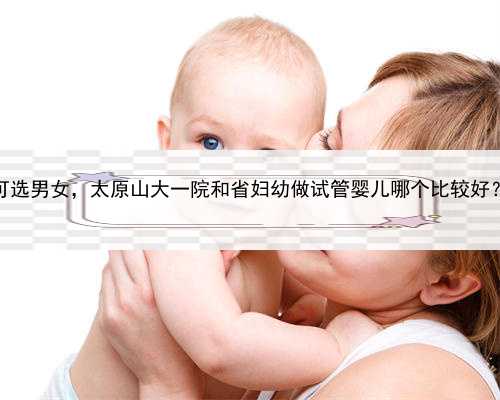 去代孕途径，太原代怀可选男女，太原山大一院和省妇幼做试管婴儿哪个比较好