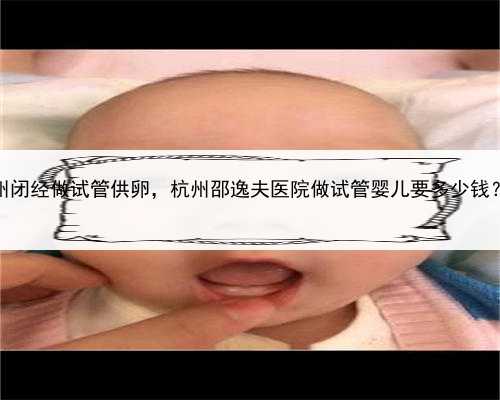 代孕产子的协议怎么写，杭州闭经做试管供卵，杭州邵逸夫医院做试管婴儿要多
