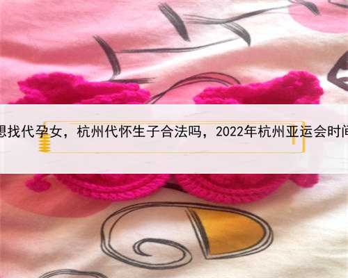 想找代孕女，杭州代怀生子合法吗，2022年杭州亚运会时间