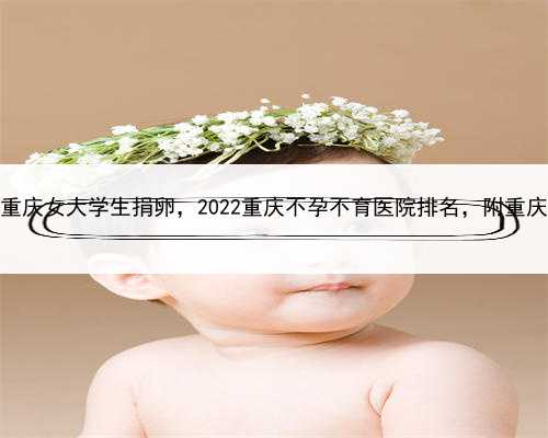 代孕要血型相同，重庆女大学生捐卵，2022重庆不孕不育医院排名，附重庆生殖