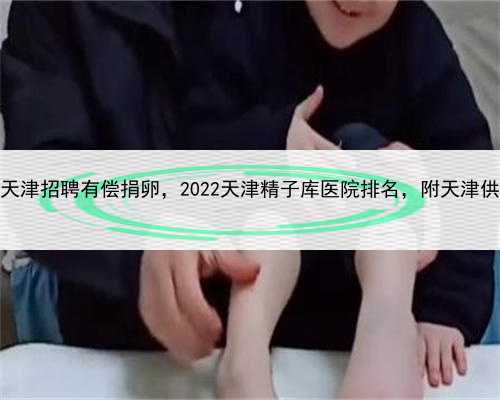 代孕协议，天津招聘有偿捐卵，2022天津精子库医院排名，附天津供精医院推荐
