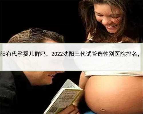 2021借卵代孕多少钱，沈阳有代孕婴儿群吗，2022沈阳三代试管选性别医院排名，