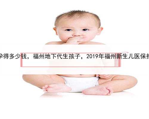 一般代孕得多少钱，福州地下代生孩子，2019年福州新生儿医保报销范围