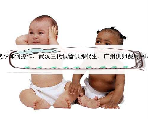 代孕如何操作，武汉三代试管供卵代生，广州供卵费用高吗