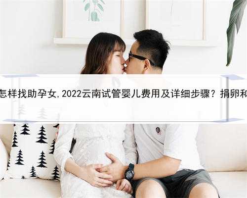 大的代孕公司，云南怎样找助孕女,2022云南试管婴儿费用及详细步骤？捐卵和助