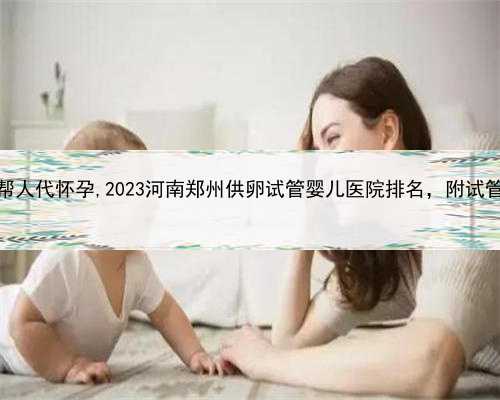哪里有代孕的，河南帮人代怀孕,2023河南郑州供卵试管婴儿医院排名，附试管代