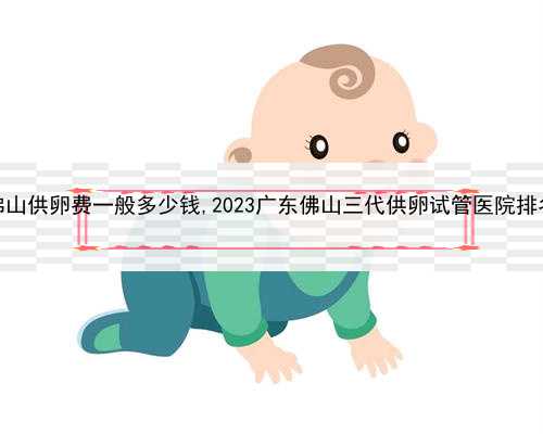 代孕的最佳生育年龄，佛山供卵费一般多少钱,2023广东佛山三代供卵试管医院排
