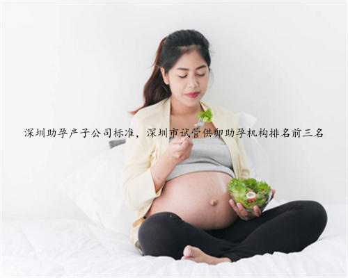 深圳助孕产子公司标准，深圳市试管供卵助孕机构排名前三名